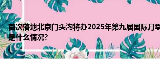 首次落地北京门头沟将办2025年第九届国际月季大会 具体是什么情况?