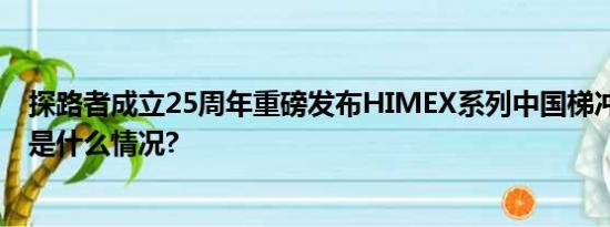 探路者成立25周年重磅发布himex系列中国梯冲锋衣 具体是什么情况?