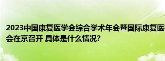 2023中国康复医学会综合学术年会暨国际康复医疗产业博览会在京召开 具体是什么情况?